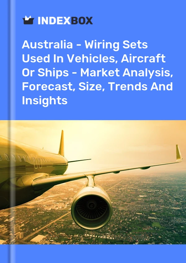 Australia - Wiring Sets Used In Vehicles, Aircraft Or Ships - Market Analysis, Forecast, Size, Trends And Insights