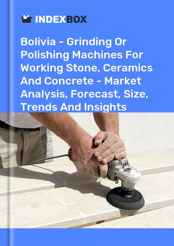 Bolivia - Grinding Or Polishing Machines For Working Stone, Ceramics And Concrete - Market Analysis, Forecast, Size, Trends And Insights