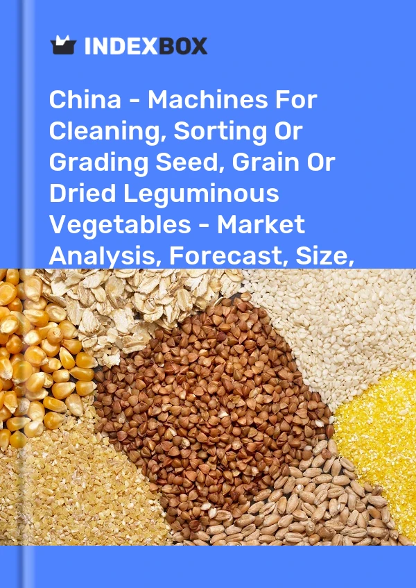China - Machines For Cleaning, Sorting Or Grading Seed, Grain Or Dried Leguminous Vegetables - Market Analysis, Forecast, Size, Trends And Insights