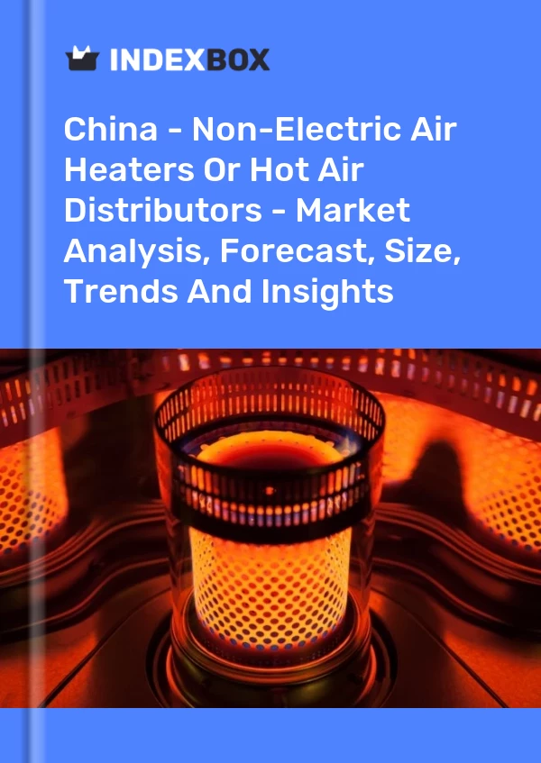 China - Non-Electric Air Heaters Or Hot Air Distributors - Market Analysis, Forecast, Size, Trends And Insights