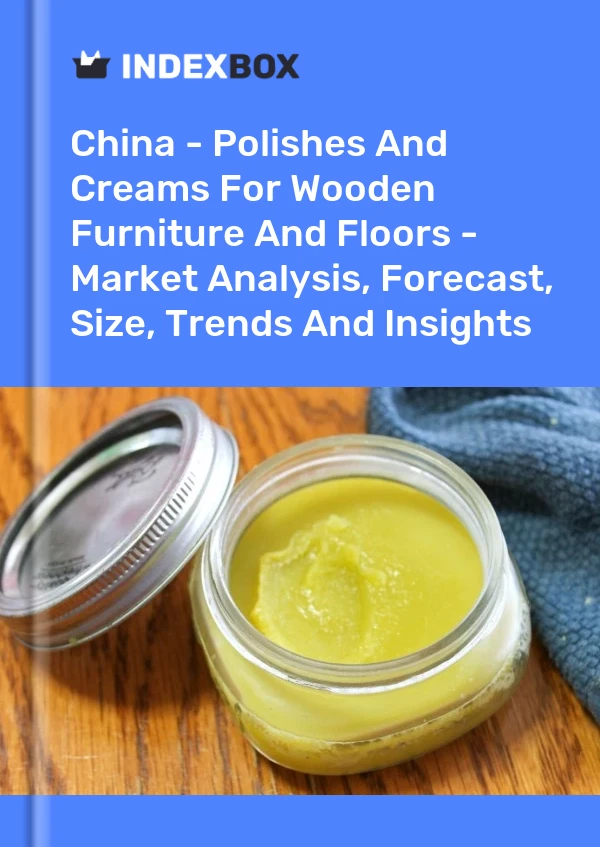 China - Polishes And Creams For Wooden Furniture And Floors - Market Analysis, Forecast, Size, Trends And Insights