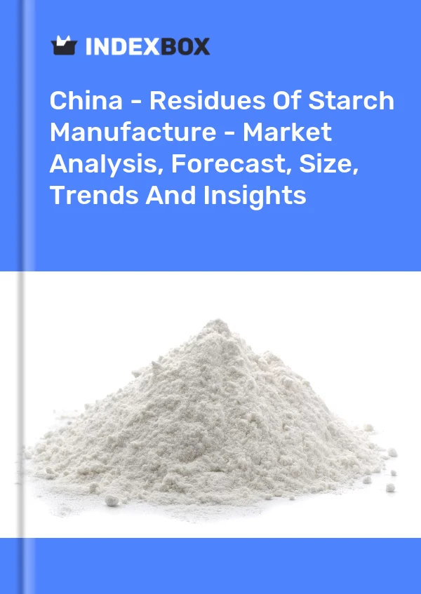China - Residues Of Starch Manufacture - Market Analysis, Forecast, Size, Trends And Insights