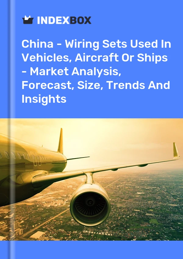 China - Wiring Sets Used In Vehicles, Aircraft Or Ships - Market Analysis, Forecast, Size, Trends And Insights