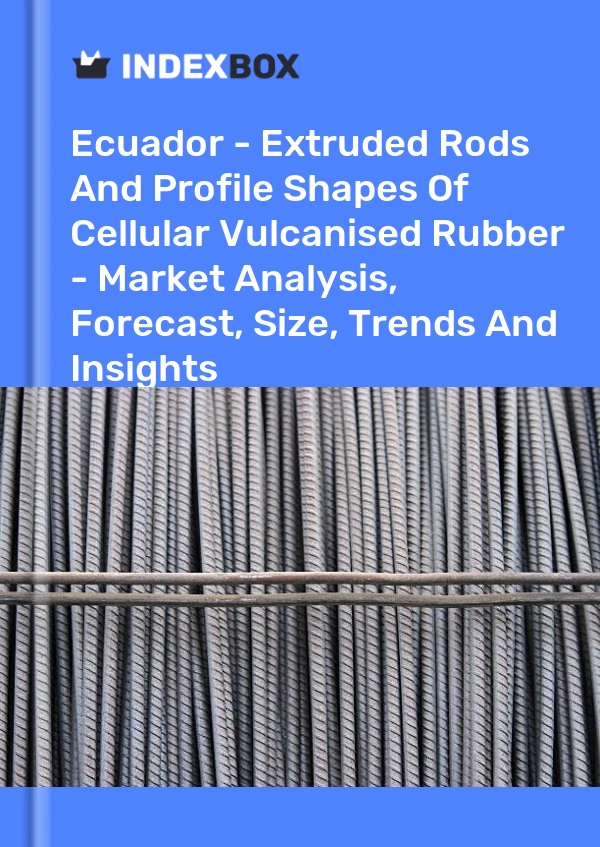 Ecuador - Extruded Rods And Profile Shapes Of Cellular Vulcanised Rubber - Market Analysis, Forecast, Size, Trends And Insights