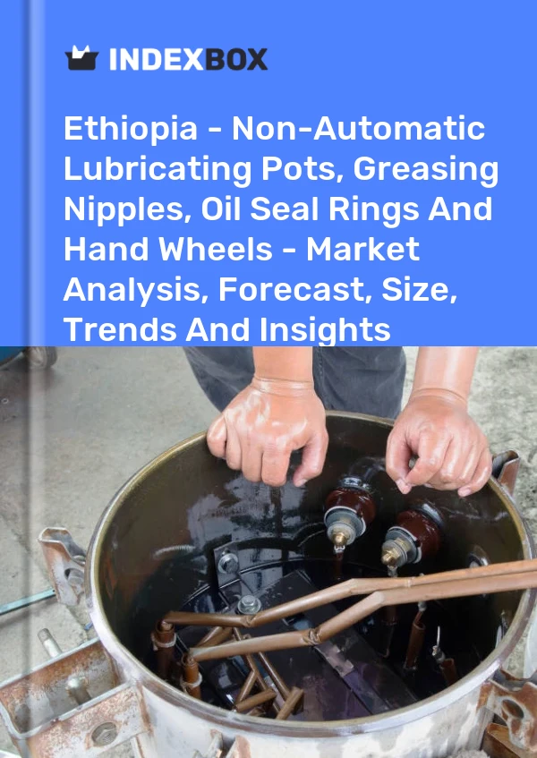 Ethiopia - Non-Automatic Lubricating Pots, Greasing Nipples, Oil Seal Rings And Hand Wheels - Market Analysis, Forecast, Size, Trends And Insights
