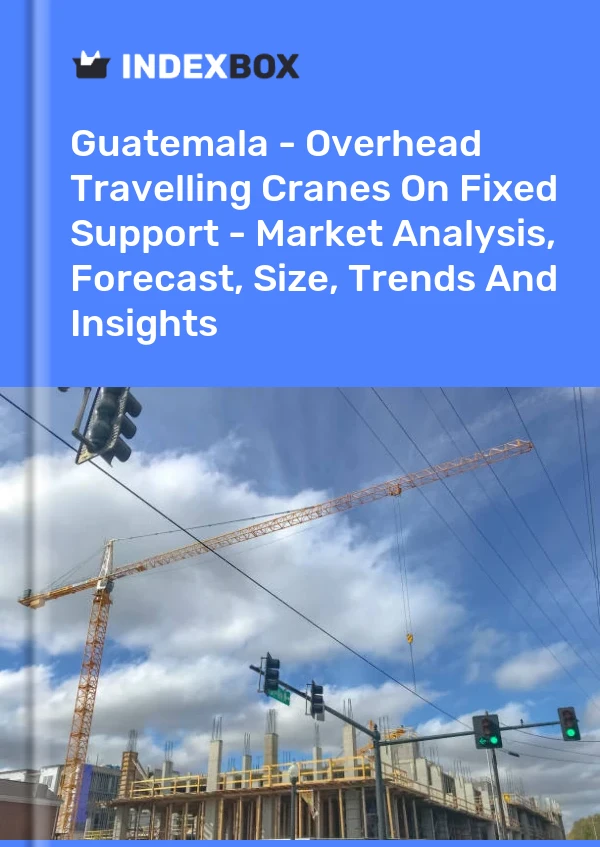Guatemala - Overhead Travelling Cranes On Fixed Support - Market Analysis, Forecast, Size, Trends And Insights