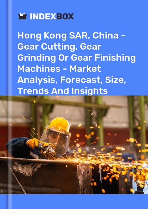 Hong Kong SAR, China - Gear Cutting, Gear Grinding Or Gear Finishing Machines - Market Analysis, Forecast, Size, Trends And Insights