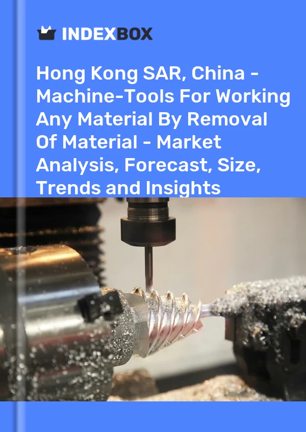 Hong Kong SAR, China - Machine-Tools For Working Any Material By Removal Of Material - Market Analysis, Forecast, Size, Trends and Insights