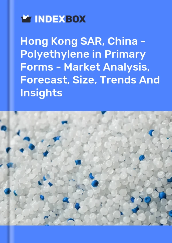 Hong Kong SAR, China - Polyethylene in Primary Forms - Market Analysis, Forecast, Size, Trends And Insights