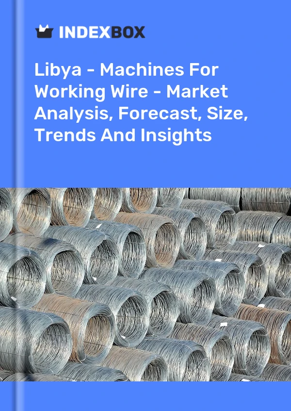 Libya - Machines For Working Wire - Market Analysis, Forecast, Size, Trends And Insights
