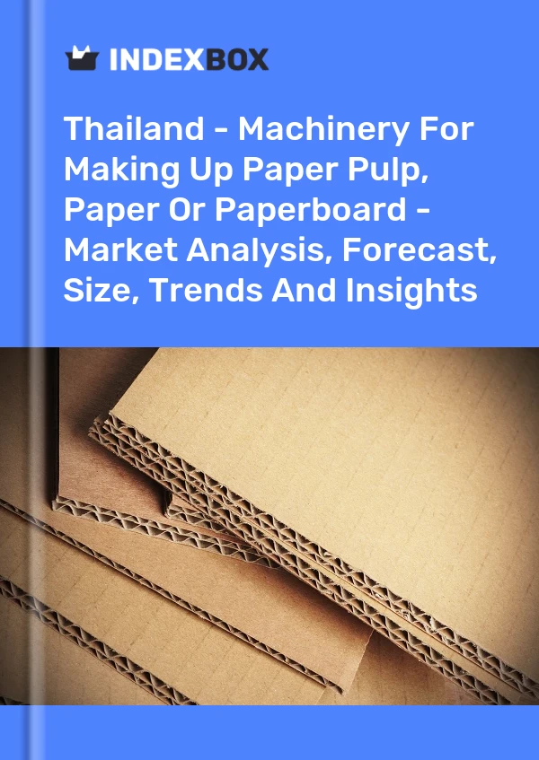 Thailand - Machinery For Making Up Paper Pulp, Paper Or Paperboard - Market Analysis, Forecast, Size, Trends And Insights