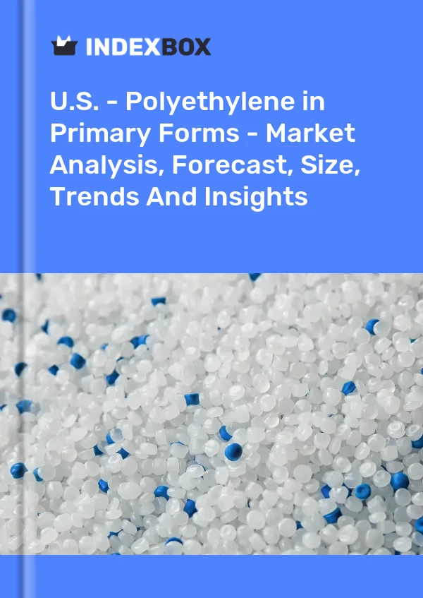 U.S. - Polyethylene in Primary Forms - Market Analysis, Forecast, Size, Trends And Insights