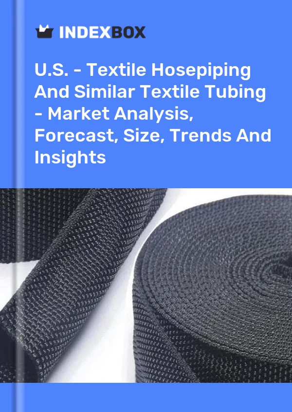 U.S. - Textile Hosepiping And Similar Textile Tubing - Market Analysis, Forecast, Size, Trends And Insights